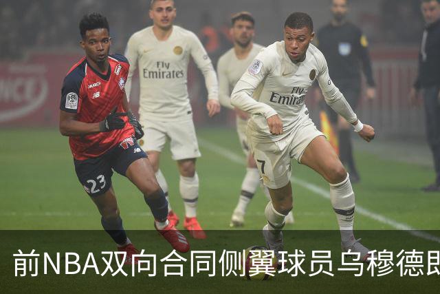 前NBA双向合同侧翼球员乌穆德即将加盟西甲豪门，是否迎来新机遇？