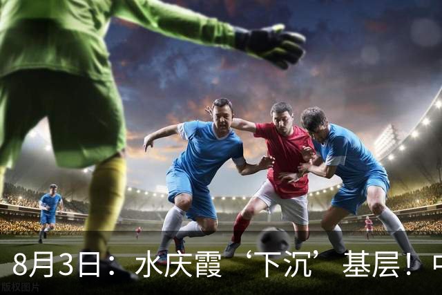 8月3日：水庆霞‘下沉’基层！中国足球最缺的到底是什么？